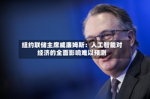 纽约联储主席威廉姆斯：人工智能对经济的全面影响难以预测