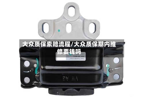 大众质保索赔流程/大众质保期内维修要钱吗
