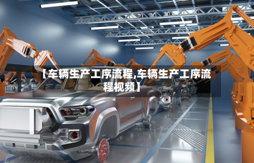【车辆生产工序流程,车辆生产工序流程视频】-第2张图片