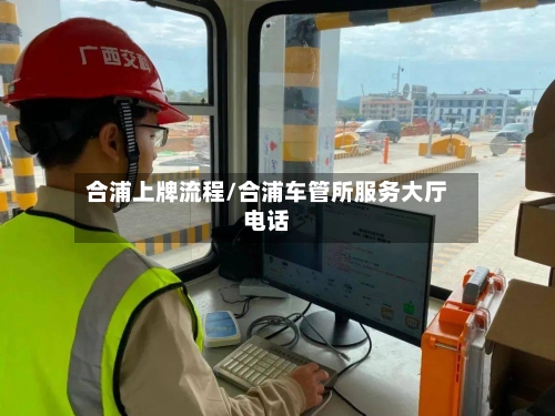 合浦上牌流程/合浦车管所服务大厅电话