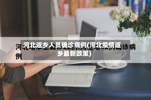 河北返乡人员确诊病例(河北疫情返乡最新政策)