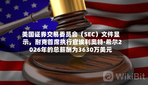 美国证券交易委员会（SEC）文件显示，耐克首席执行官埃利奥特·希尔2026年的总薪酬为3630万美元