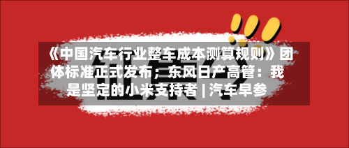 《中国汽车行业整车成本测算规则》团体标准正式发布；东风日产高管：我是坚定的小米支持者 | 汽车早参-第2张图片
