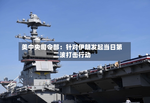 美中央司令部：针对伊朗发起当日第二波打击行动-第2张图片