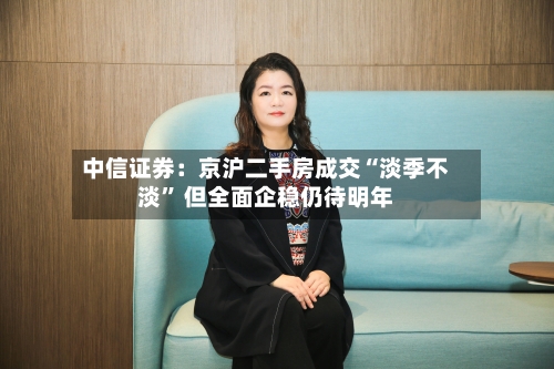 中信证券：京沪二手房成交“淡季不淡” 但全面企稳仍待明年-第2张图片