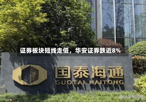 证券板块短线走低，华安证券跌近8%-第2张图片