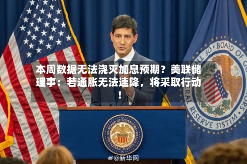 本周数据无法浇灭加息预期？美联储理事：若通胀无法速降，将采取行动！