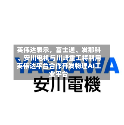英伟达表示,富士通、发那科、安川电机与川崎重工将利用英伟达平台合作开发物理AI工业平台