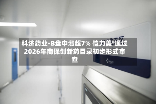 科济药业-B盘中涨超7% 恺力美®通过2026年商保创新药目录初步形式审查-第1张图片