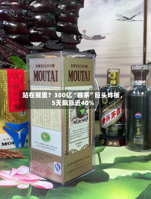 站在猴里？300亿“猴茅”巨头炸板，5天飙涨近40%