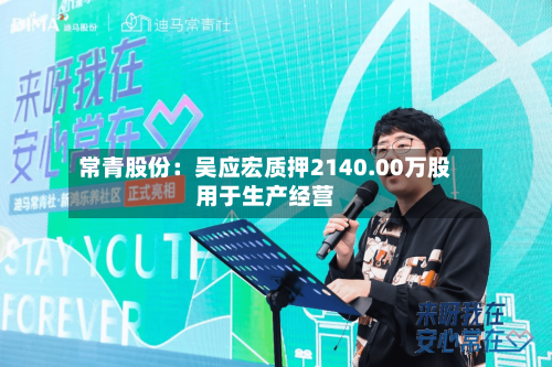 常青股份：吴应宏质押2140.00万股用于生产经营-第2张图片