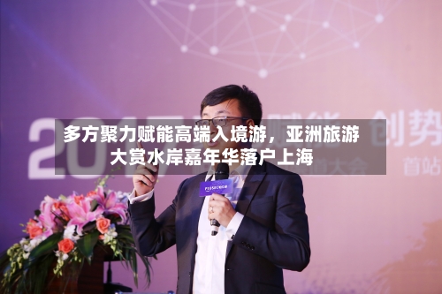 多方聚力赋能高端入境游，亚洲旅游大赏水岸嘉年华落户上海
