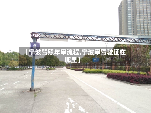 【宁波驾照年审流程,宁波审驾驶证在哪里】-第2张图片