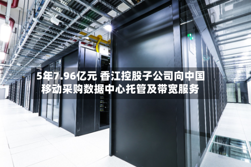 5年7.96亿元 香江控股子公司向中国移动采购数据中心托管及带宽服务