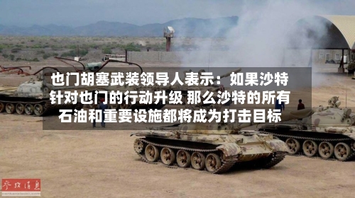 也门胡塞武装领导人表示：如果沙特针对也门的行动升级 那么沙特的所有石油和重要设施都将成为打击目标