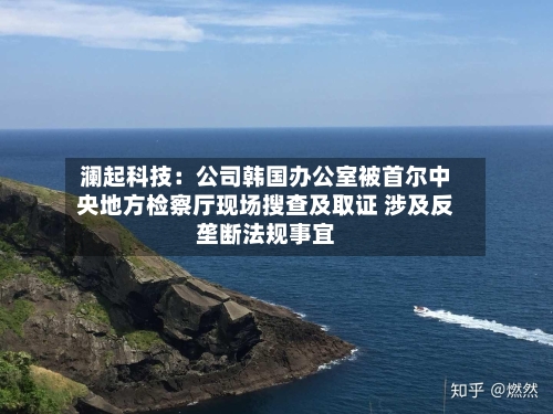 澜起科技：公司韩国办公室被首尔中央地方检察厅现场搜查及取证 涉及反垄断法规事宜