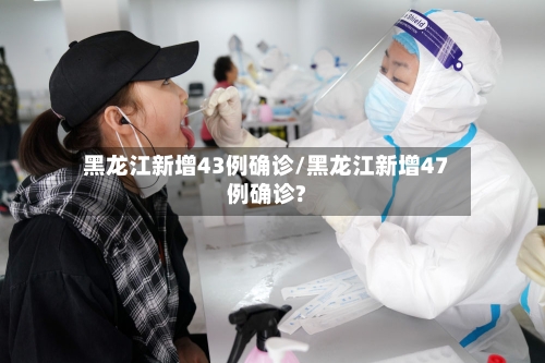 黑龙江新增43例确诊/黑龙江新增47例确诊?