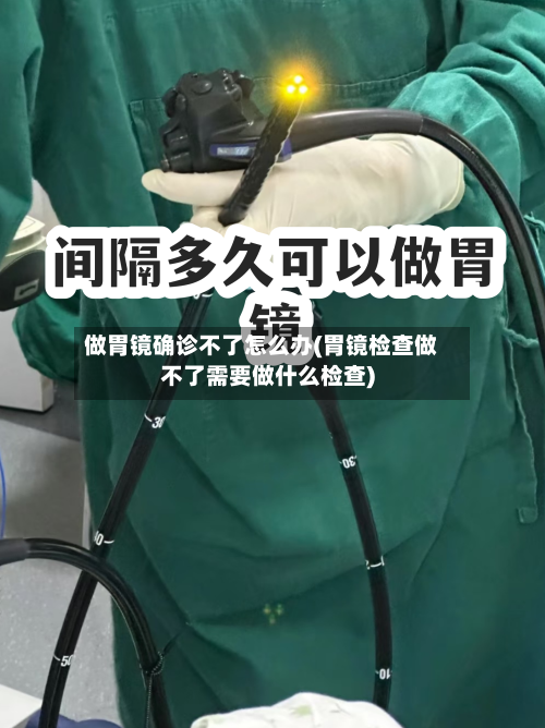 做胃镜确诊不了怎么办(胃镜检查做不了需要做什么检查)