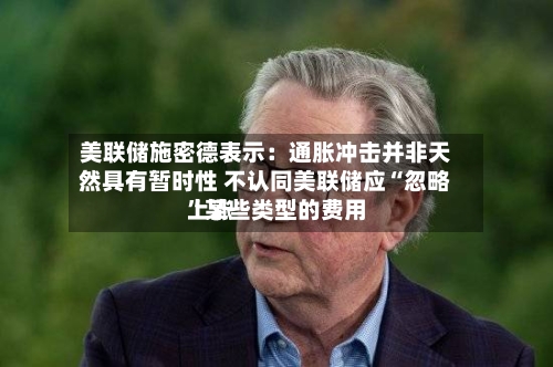 美联储施密德表示：通胀冲击并非天然具有暂时性 不认同美联储应“忽略”某些类型的费用上涨-第2张图片