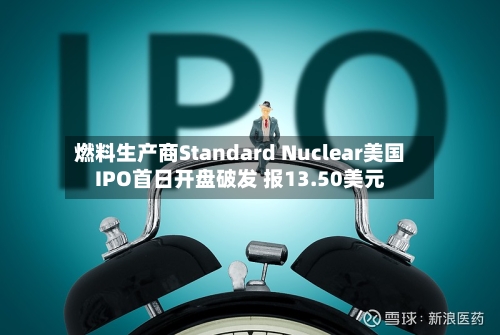 燃料生产商Standard Nuclear美国IPO首日开盘破发 报13.50美元