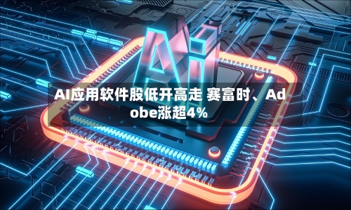 AI应用软件股低开高走 赛富时、Adobe涨超4%-第2张图片