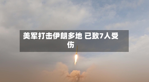 美军打击伊朗多地 已致7人受伤