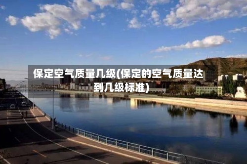 保定空气质量几级(保定的空气质量达到几级标准)-第3张图片