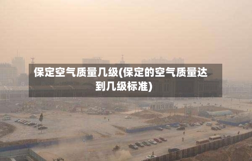保定空气质量几级(保定的空气质量达到几级标准)
