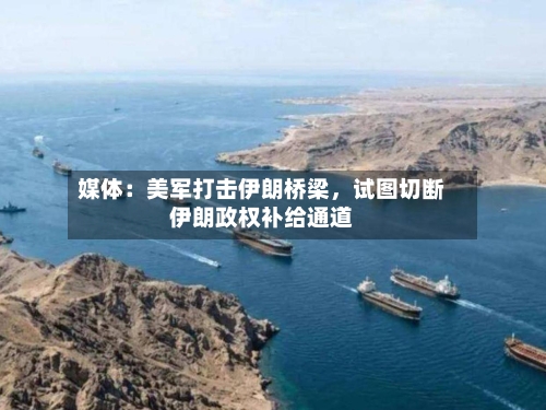 媒体：美军打击伊朗桥梁，试图切断伊朗政权补给通道-第2张图片
