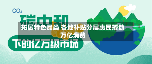 拓展特色品类 各地补贴分层惠民撬动万亿消费