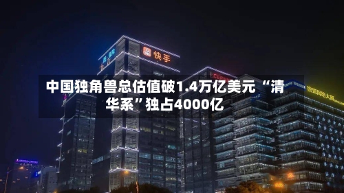 中国独角兽总估值破1.4万亿美元 “清华系”独占4000亿-第2张图片