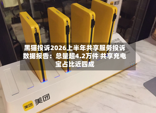 黑猫投诉2026上半年共享服务投诉数据报告：总量超4.2万件 共享充电宝占比近四成-第2张图片