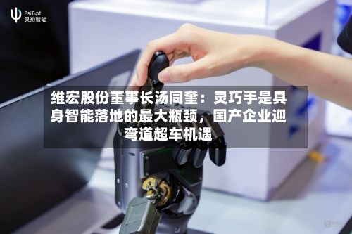 维宏股份董事长汤同奎：灵巧手是具身智能落地的最大瓶颈，国产企业迎弯道超车机遇-第2张图片