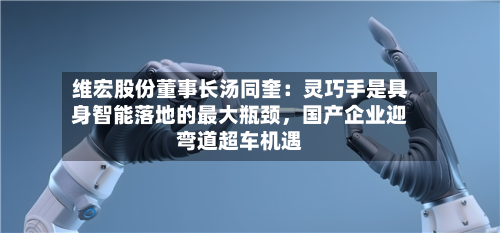 维宏股份董事长汤同奎：灵巧手是具身智能落地的最大瓶颈，国产企业迎弯道超车机遇