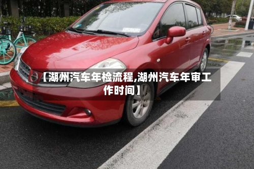 【湖州汽车年检流程,湖州汽车年审工作时间】