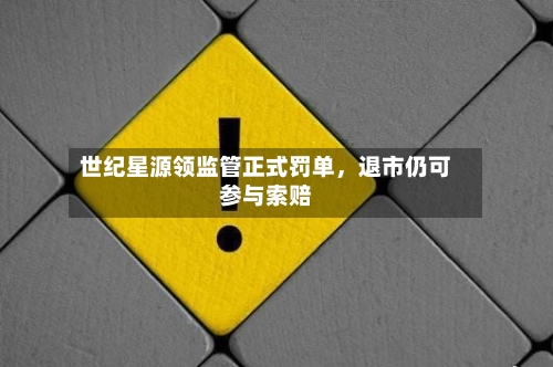 世纪星源领监管正式罚单，退市仍可参与索赔
