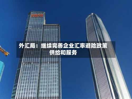 外汇局：继续完善企业汇率避险政策供给和服务-第1张图片