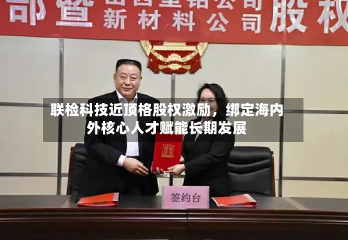 联检科技近顶格股权激励，绑定海内外核心人才赋能长期发展-第2张图片