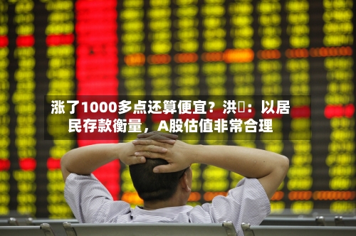 涨了1000多点还算便宜？洪灝：以居民存款衡量，A股估值非常合理