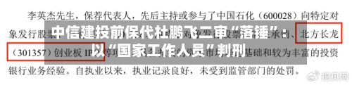 中信建投前保代杜鹏飞二审“落锤”：以“国家工作人员”判刑