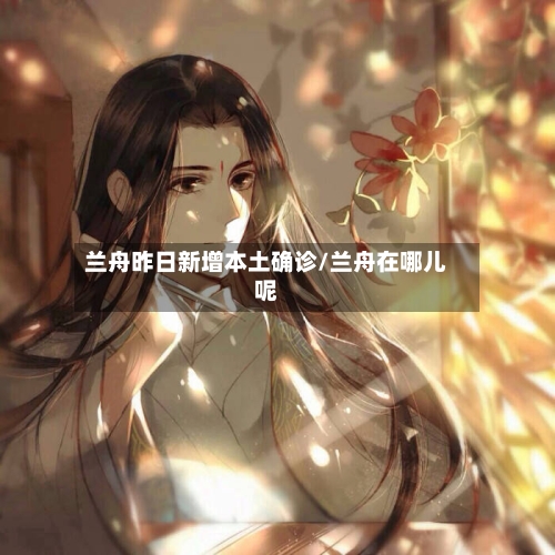 兰舟昨日新增本土确诊/兰舟在哪儿呢-第3张图片