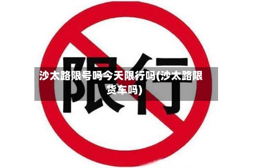 沙太路限号吗今天限行吗(沙太路限货车吗)-第3张图片
