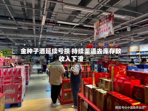 金种子酒延续亏损 持续渠道去库存致收入下滑-第2张图片
