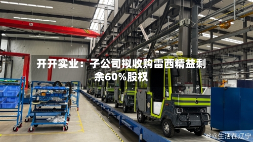 开开实业：子公司拟收购雷西精益剩余60%股权-第3张图片