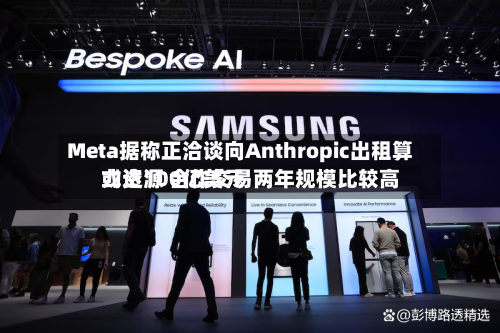 Meta据称正洽谈向Anthropic出租算力资源 合作交易两年规模比较高或达100亿美元-第2张图片