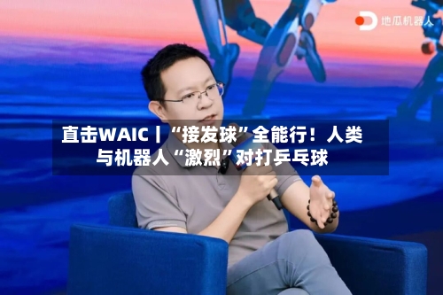 直击WAIC丨“接发球”全能行！人类与机器人“激烈”对打乒乓球