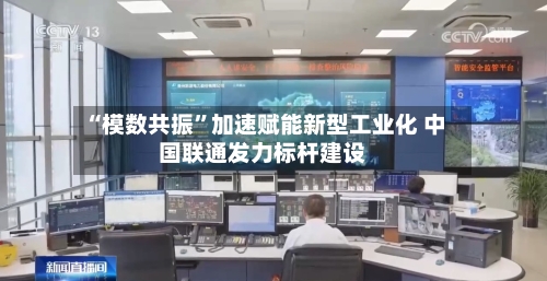 “模数共振	”加速赋能新型工业化 中国联通发力标杆建设-第2张图片