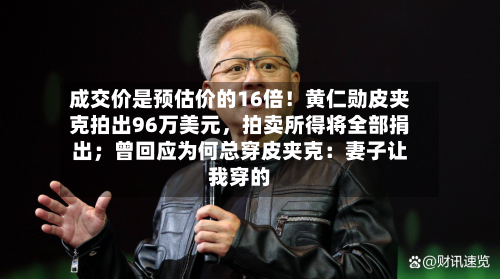成交价是预估价的16倍！黄仁勋皮夹克拍出96万美元，拍卖所得将全部捐出；曾回应为何总穿皮夹克：妻子让我穿的