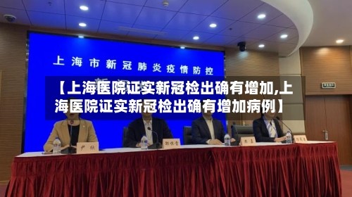 【上海医院证实新冠检出确有增加,上海医院证实新冠检出确有增加病例】