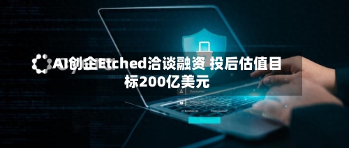 AI创企Etched洽谈融资 投后估值目标200亿美元-第3张图片